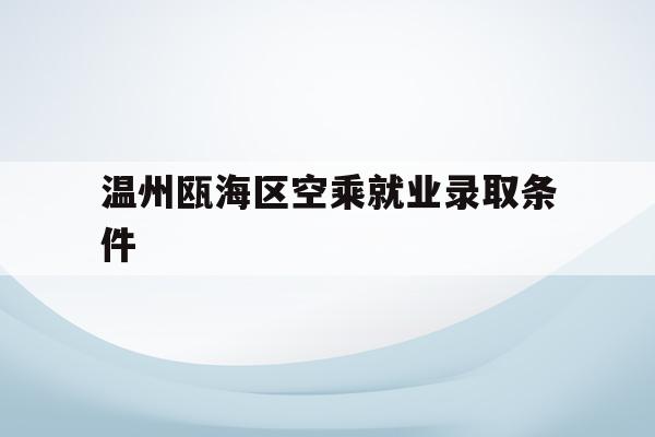 关于温州瓯海区空乘就业录取条件的信息