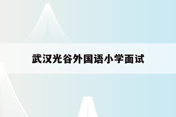 武汉光谷外国语小学面试(武汉光谷外国语小学2020招生)