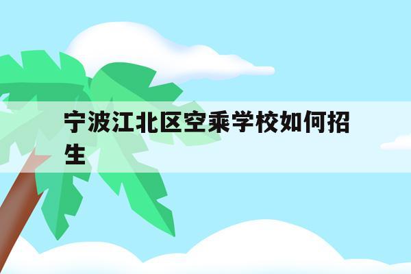 宁波江北区空乘学校如何招生的简单介绍