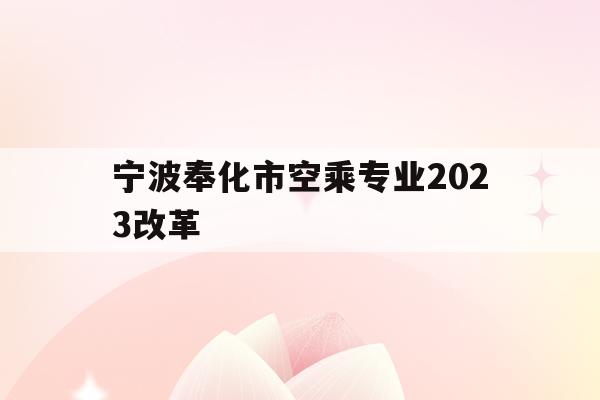 宁波奉化市空乘专业2023改革的简单介绍