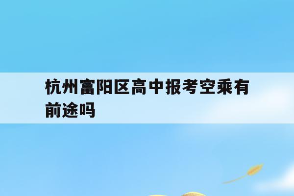 关于杭州富阳区高中报考空乘有前途吗的信息