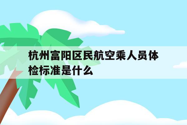 包含杭州富阳区民航空乘人员体检标准是什么的词条