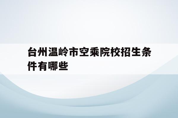 台州温岭市空乘院校招生条件有哪些(台州温岭市空乘院校招生条件有哪些呢)