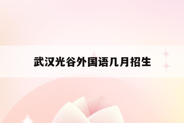 武汉光谷外国语几月招生(武汉光谷外国语小学2020招生)