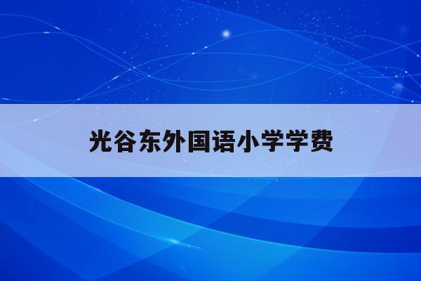 光谷东外国语小学学费(武汉光谷外国语小学2020招生)