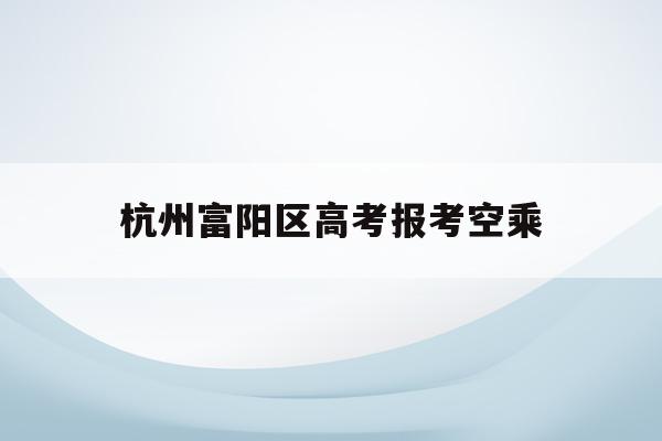 关于杭州富阳区高考报考空乘的信息