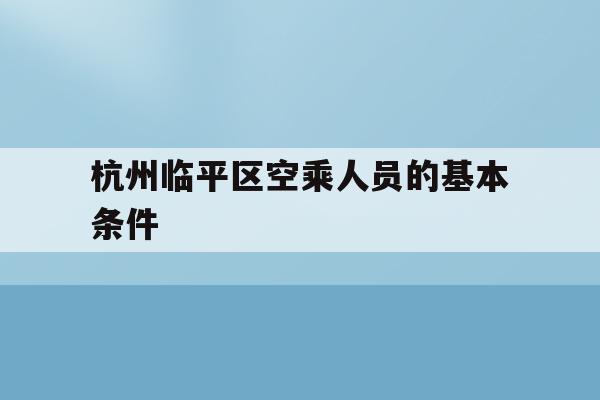 包含杭州临平区空乘人员的基本条件的词条