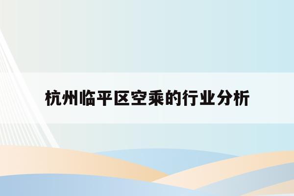 关于杭州临平区空乘的行业分析的信息