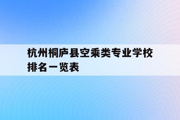 关于杭州桐庐县空乘类专业学校排名一览表的信息