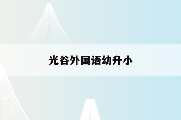 光谷外国语幼升小(武汉光谷外国语小学2020招生)