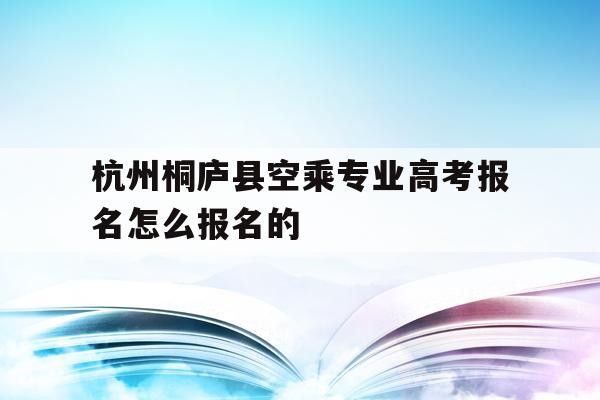 包含杭州桐庐县空乘专业高考报名怎么报名的的词条