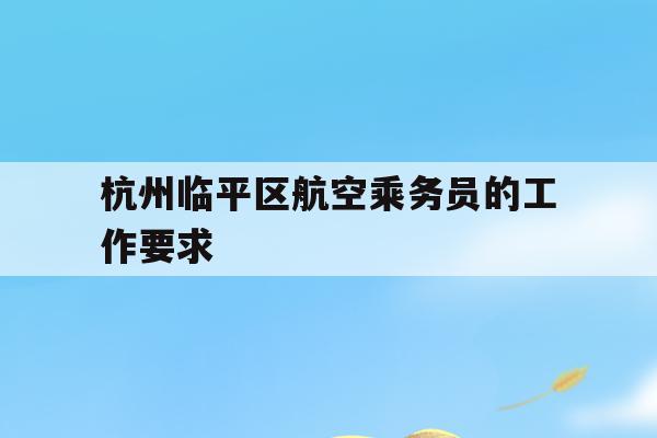 杭州临平区航空乘务员的工作要求(杭州临平区航空乘务员的工作要求和待遇)