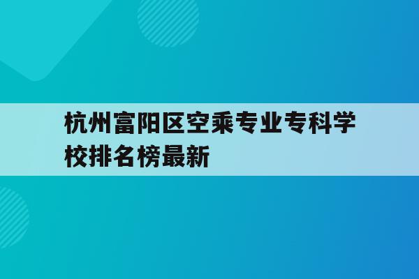 杭州富阳区空乘专业专科学校排名榜最新的简单介绍
