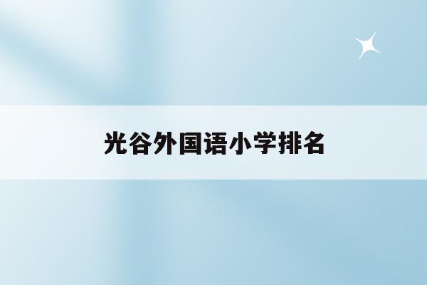 光谷外国语小学排名(武汉光谷外国语学校小学部学费)