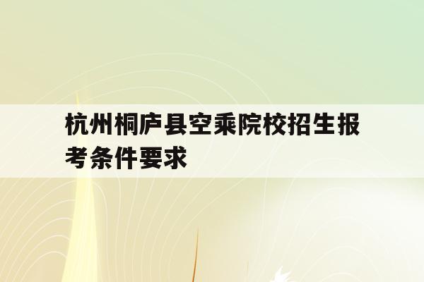 关于杭州桐庐县空乘院校招生报考条件要求的信息