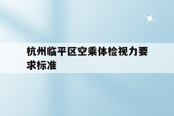 杭州临平区空乘体检视力要求标准(杭州临平区空乘体检视力要求标准是多少)