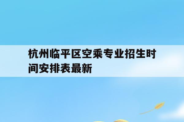 包含杭州临平区空乘专业招生时间安排表最新的词条