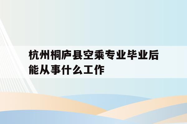 关于杭州桐庐县空乘专业毕业后能从事什么工作的信息