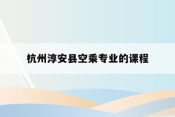关于杭州淳安县空乘专业的课程的信息