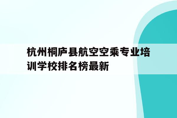 包含杭州桐庐县航空空乘专业培训学校排名榜最新的词条