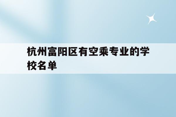 杭州富阳区有空乘专业的学校名单(杭州富阳区有空乘专业的学校名单吗)