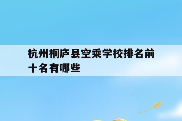 关于杭州桐庐县空乘学校排名前十名有哪些的信息