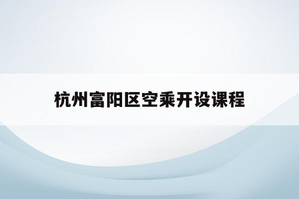 关于杭州富阳区空乘开设课程的信息