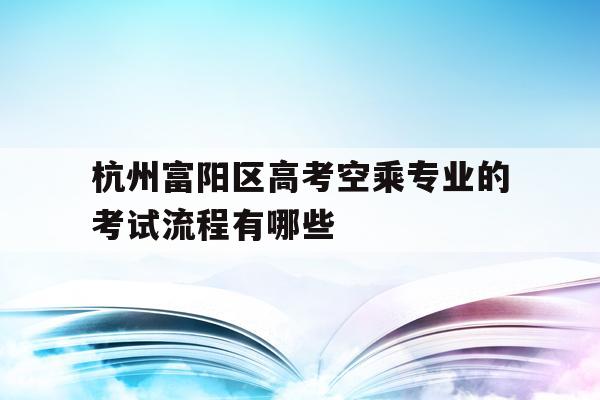 包含杭州富阳区高考空乘专业的考试流程有哪些的词条