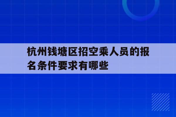 包含杭州钱塘区招空乘人员的报名条件要求有哪些的词条