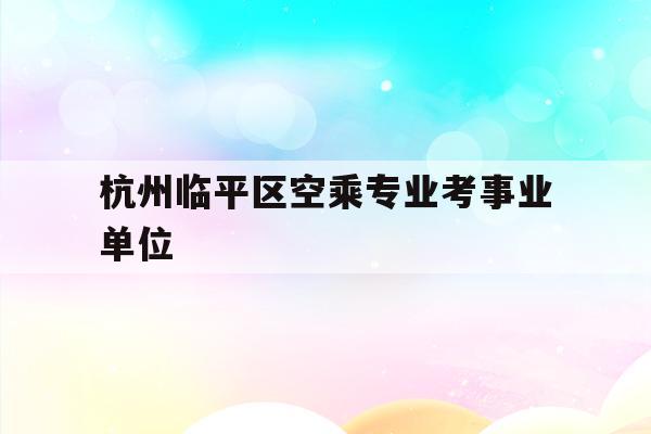 关于杭州临平区空乘专业考事业单位的信息