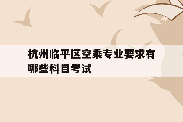 包含杭州临平区空乘专业要求有哪些科目考试的词条