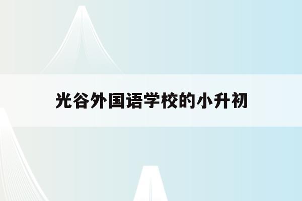 光谷外国语学校的小升初(武汉光谷外国语小学2020招生)