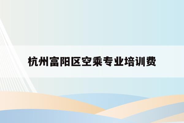 关于杭州富阳区空乘专业培训费的信息