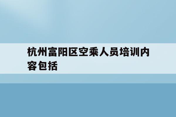 关于杭州富阳区空乘人员培训内容包括的信息