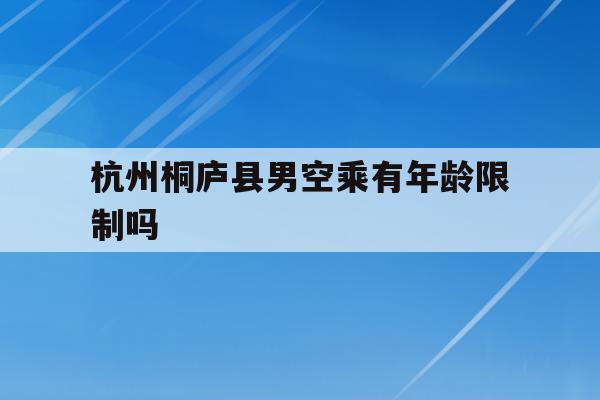 关于杭州桐庐县男空乘有年龄限制吗的信息