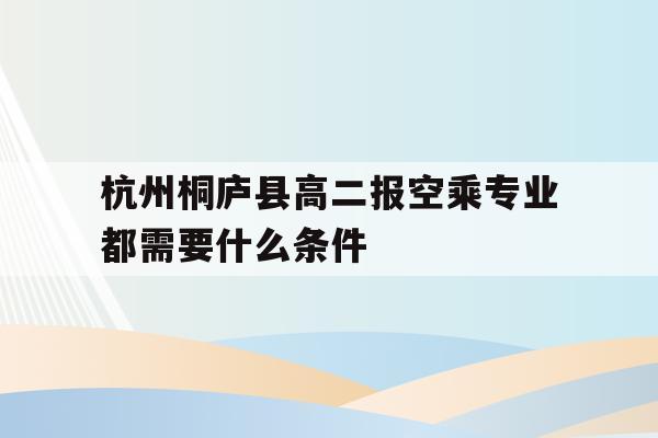 关于杭州桐庐县高二报空乘专业都需要什么条件的信息