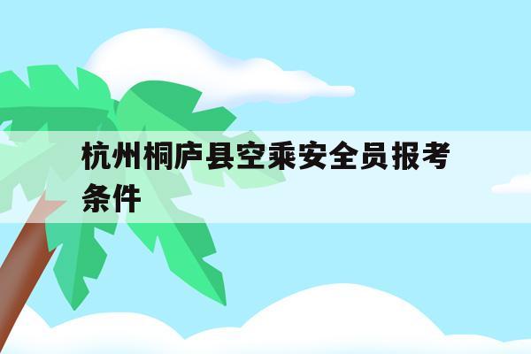 关于杭州桐庐县空乘安全员报考条件的信息