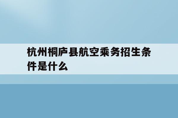 关于杭州桐庐县航空乘务招生条件是什么的信息