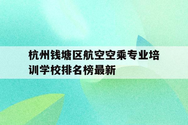 关于杭州钱塘区航空空乘专业培训学校排名榜最新的信息
