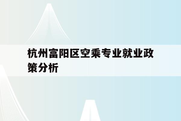 包含杭州富阳区空乘专业就业政策分析的词条