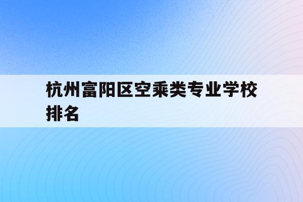 关于杭州富阳区空乘类专业学校排名的信息
