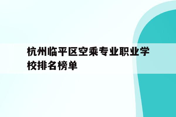 杭州临平区空乘专业职业学校排名榜单的简单介绍