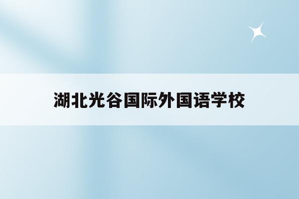 湖北光谷国际外国语学校(武汉光谷国际外国语学校官网)