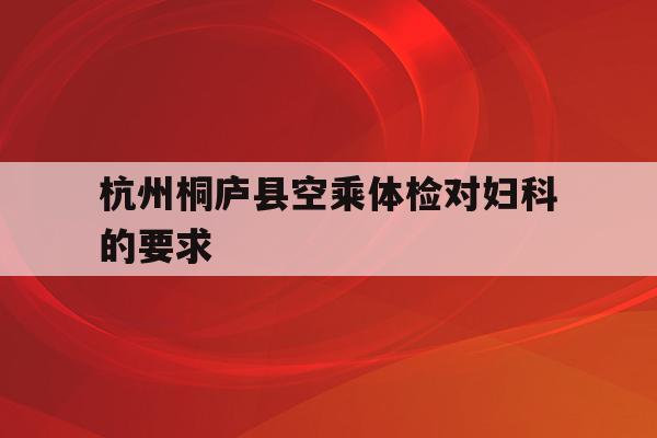 关于杭州桐庐县空乘体检对妇科的要求的信息