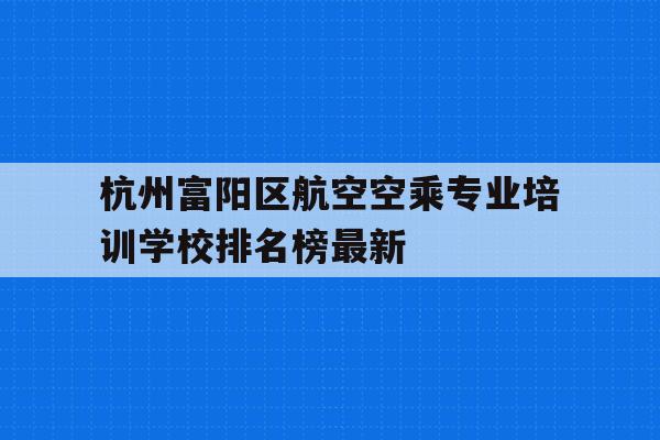 杭州富阳区航空空乘专业培训学校排名榜最新的简单介绍