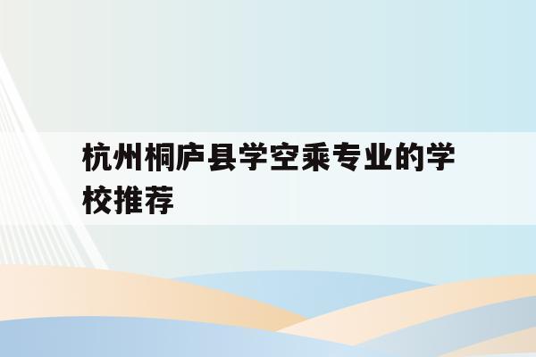 关于杭州桐庐县学空乘专业的学校推荐的信息