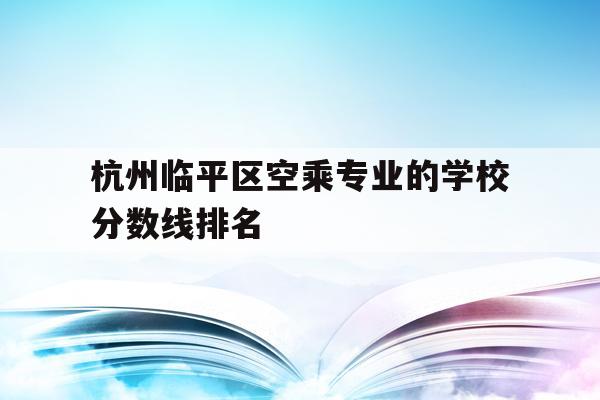 关于杭州临平区空乘专业的学校分数线排名的信息