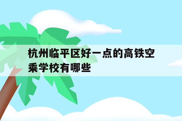 关于杭州临平区好一点的高铁空乘学校有哪些的信息