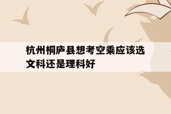 关于杭州桐庐县想考空乘应该选文科还是理科好的信息
