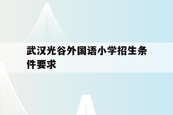 武汉光谷外国语小学招生条件要求(武汉光谷外国语小学招生条件要求高吗)